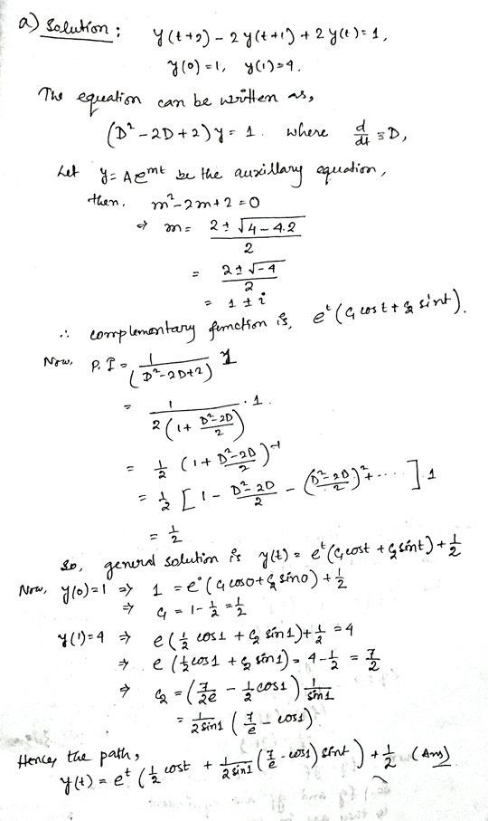 a) Solution ; y(t+2) - 2 y(t+1) + 2 y(«):1, . 7(0) = 1, y(i)=4. The equation can be written as, (DP-2D +2 ) y = 1. where , he