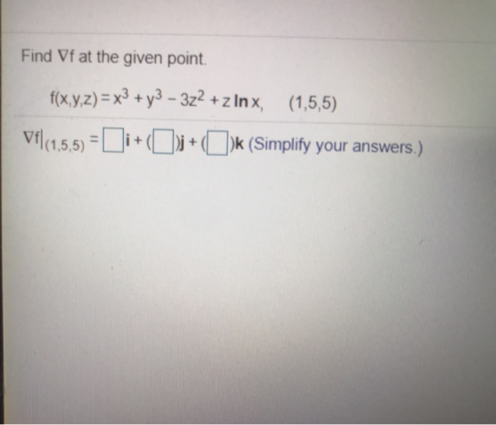Find Vf at the given point. f(x,y,z) = x3 + y3 – 322 + z Inx, (1,5,5) Vf|(1,5,5) = Di+(\)j + ()k (Simplify your answers.)