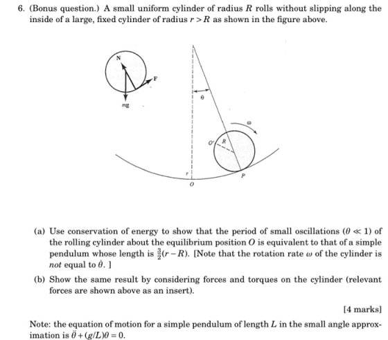 6. (Bonus question.) A small uniform cylinder of radius R rolls without slipping along the inside of a large, fixed cylinder