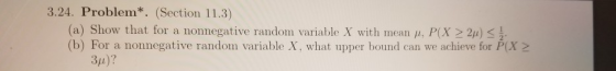 3.24. Problem*. (Section 11.3) (a) Show that for a nonnegative random variable X with mean, P(X > 2m) S (b) For a nonnegative
