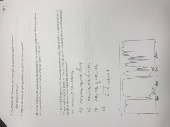 v (y. Answer the following questions about an unknown organic compound with formula Cs Hi O. 1)What is the index of hydrogen deficiency (HD) for the compound? on bottom of the page is the IR spectrum for this unknown compound. What absorptions are responsible for the sets of peaks at 2900 cm and at 1715 cm 3) The 1-H NMR spectrum for this compound shows only2 sets of peaks a quartet (4 peaks) at would be the correct structure for this unknown? CH20 CH 2- iz CH20H 2000