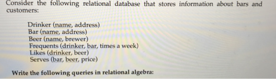 Consider the following relational database that stores information about bars and customers: Drinker (name, address) Bar (nam