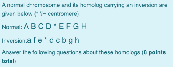A normal chromosome and its homolog carrying an inversion are given below (* Y= centromere): Normal: ABCD * EFGH Inversion:a