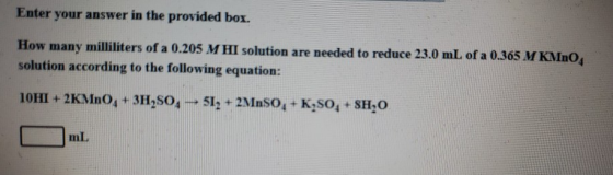 Enter your answer in the provided box. How many milliliters of a 0.205 M HI solution are needed to reduce 23.0 mL of a 0.365