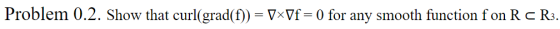 Problem 0.2. Show that curl(grad(f)) = 5xOf=0 for any smooth function fon R CR3.