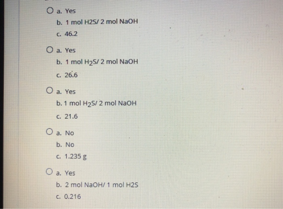 O a. Yes b. 1 mol H2S/2 mol NaOH C. 46.2 O a. Yes b. 1 mol H2S/2 mol NaOH C. 26.6 O a. Yes b. 1 mol H2S/ 2 mol NaOH C. 21.6 O