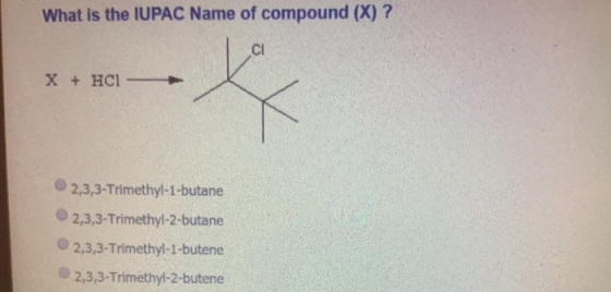 What is the IUPAC Name of compound (X) ? X + HCI 2,3,3-Trimethyl-1-butane 2,3,3-Trimethyl-2-butane 2,3,3-Trimethyl-1-butene 2