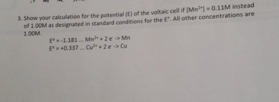 3. Show your calculation for the potential (E) of the voltaic cell if [Mn) 0.11M instead of 1.00M as designated in standard c