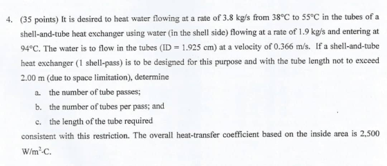 4. (35 points) It is desired to heat water flowing at a rate of 3.8 kg/s from 38°C to 55°C in the tubes of a shell-and-tube h