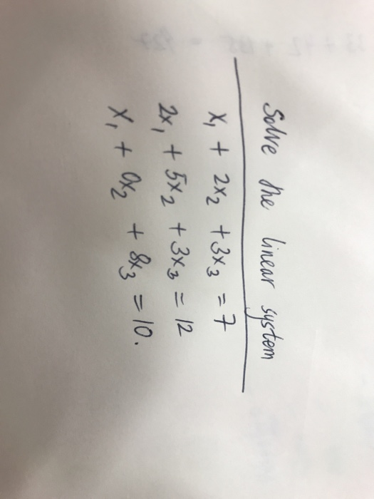Solve the linear system x + 2x2 + 3x3=7 2x, + 5x2 + 3x3 = 12 X, + Ox₂ + 8x₂ = 10.