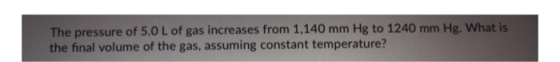 The pressure of 5.0 L of gas increases from 1,140 mm Hg to 1240 mm Hg. What is the final volume of the gas, assuming constant