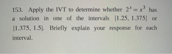 3 153. Apply the IVT to determine whether 2* = x has a solution in one of the intervals [1.25, 1.375] or [1.375, 1.5]. Briefl