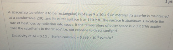 1 pt A spaceship (consider it to be rectangular) is of size 9 x 10 x9 (in meters). Its interior is maintained at a comfortabl