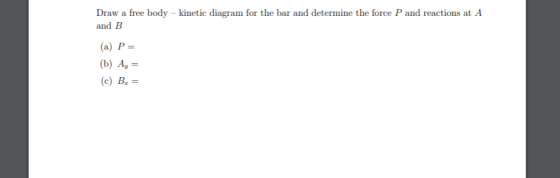 Draw a free body - kinetic diagram for the bar and determine the force P and reactions at A and B (a) P= (b) Ay = (c) B =