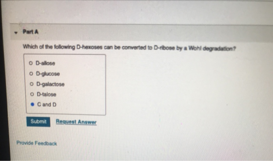 Part A Which of the following D-hexoses can be converted to D-ribose by a Wohl degradation? O D-allose o D-glucose o D-galact