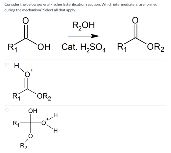 Consider the below general Fischer Esterification reaction. Which intermediate(s) are formed during the mechanism? Select all