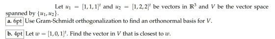 Let uj = [1,1,1]* and u2 = [1,2,2]t be vectors in R3 and V be the vector space spanned by {u1, U2}. a. 6pt Use Gram-Schmidt o