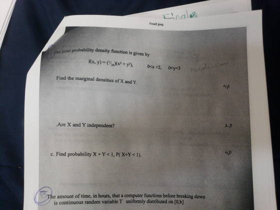 Final2.jpeg iat probability density function is given by f(x, y (2(x2+ y), 0<x <2, 0cy3 Find the marginal densities of X and Y. Lip 2 Are X and Y independent? 4p c. Find probability X + Y < i , P(X+Y < 1 ). The amount of time, in hours, that a computer functions before breaking down .b] uniformly distributed on [o is continuous random variable T