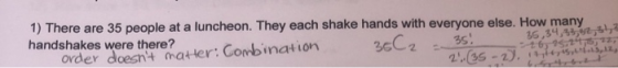 1) There are 35 people at a luncheon. They each shake hands with everyone else. How many handshakes were there? 30C2 35 15,34