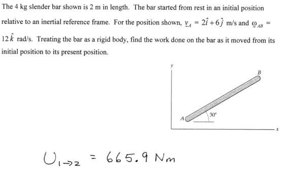 The 4 kg slender bar shown is 2 m in length. The bar started from rest in an initial position relative to an inertial reference frame. For the position shown, v,-21+6) m/s and ???- 12k rad/s. Treating the bar as a rigid body, find the work done on the bar as it moved from its initial position to its present position. 30° 65.9 Nm