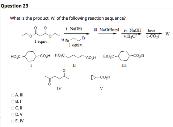 Question 23 What is the product, W, of the following reaction sequence? i. NaOEt niin ii. NaOtButyliv. NaOH v.H30* heat (-CO)