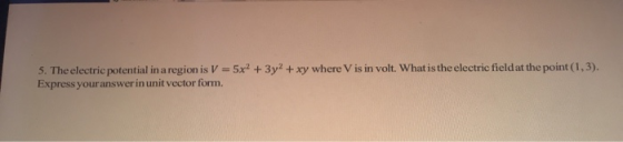 5. The electric potential in a region is V = 5x2 + 3y2 + xy where Vis in volt. What is the electric field at the point (1,3).