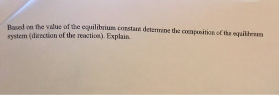 Based on the value of the equilibrium constant determine the composition of the equilibrium system (direction of the reaction