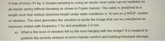 A man of mass 91 kg, is bungee jumping by using an elastic steel cable can be modeled as an elastic spring without damping as