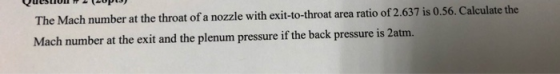 The Mach number at the throat of a nozzle with exit-to-throat area ratio of 2.637 is 0.56. Calculate the Mach number at the e