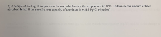 4) A sample of 5.23 kg of copper absorbs heat, which raises the temperature 60.0°C. Determine the amount of heat absorbed, in