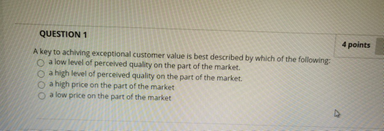 QUESTION 1 4 points A key to achiving exceptional customer value is best described by which of the following: O a low level o