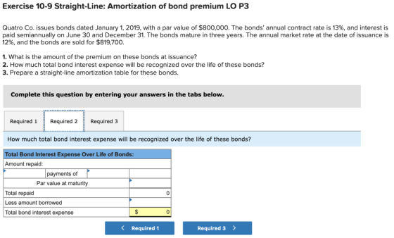Exercise 10-9 Straight-Line: Amortization of bond premium LO P3 Quatro Co. issues bonds dated January 1, 2019, with a par val
