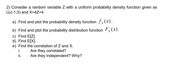 2) Consider a random variable Z with a uniform probability density function given as Uz(-1,0) and X=4Z+4. a) Find and plot th