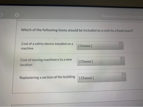 Respondus LockDown Bro Which of the following items should be included as a cost to a fixed asset? Cost of a safety device in