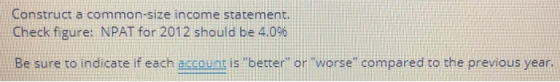 Construct a common-size income statement. Check figure: NPAT for 2012 should be 4.0% Be sure to indicate if each account is