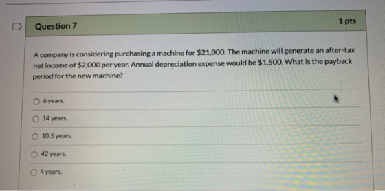 Question 7 1 pts A company is considering purchasing a machine for $21,000. The machine will generate an after-tax net income