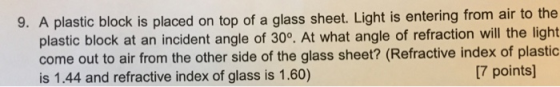 9. A plastic block is placed on top of a glass sheet. Light is entering from air to the plastic block at an incident angle of