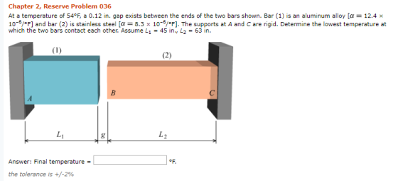 Chapter 2, Reserve Problem 036 At a temperature of 54°F, a 0.12 in. gap exists between the ends of the two bars shown. Bar (1