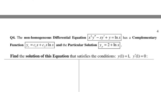 4 Q4. The non-homogeneous Differential Equation xy xy+y=lnx has a Complementary Function ly, = clx + c2x In xl and the Particular Solution | y,-2+ In xl Find the solution of this Equation that satisfies the conditions: y(1)=1, ya)=0;