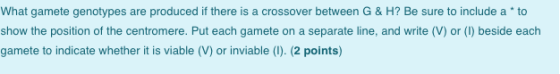 What gamete genotypes are produced if there is a crossover between G & H? Be sure to include a * to show the position of the