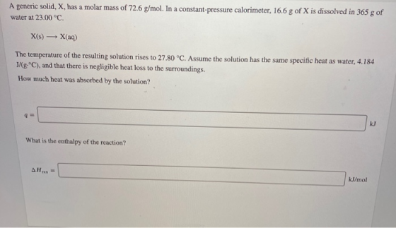 A generic solid, X, has a molar mass of 72.6 g/mol. In a constant-pressure calorimeter, 16.6 g of X is dissolved in 365 g of