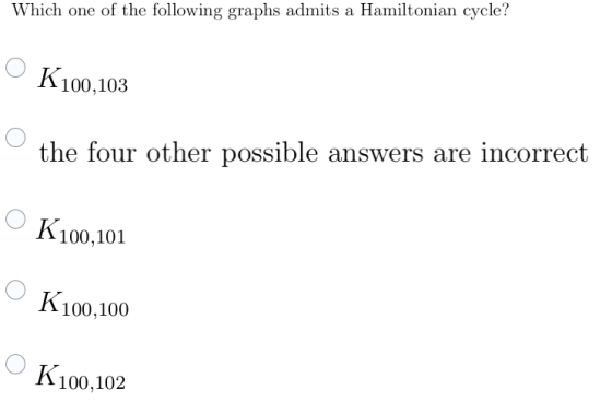 Which one of the following graphs admits a Hamiltonian cycle? K100,103 the four other possible answers are incorrect K100,101