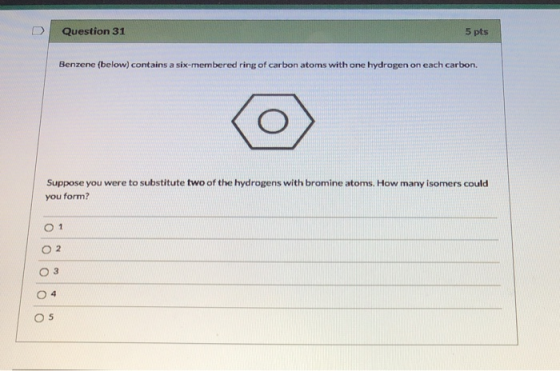 Question 31 5 pts Benzene (below) contains a six-membered ring of carbon atoms with one hydrogen on each carbon. Suppose you