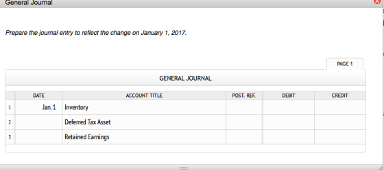General Journal Prepare the journal entry to reflect the change on January 1, 2017. PAGE 1 GENERAL JOURNAL DATE ACCOUNT TITLE POST. REF DEBIT CREDIT Jan.1 Inventory Deferred Tax Asset Retained Earnings