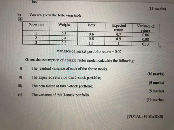 be? (10 marks) b) You are given the following table: Securities Weight Beta 1 Expected return 0.7 0.9 0.3 0.4 0.3 2 3 Varianc