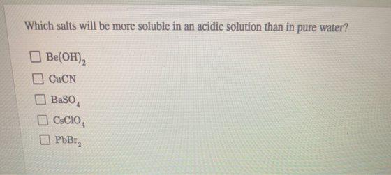 Which salts will be more soluble in an acidic solution than in pure water? Be(OH), CuCN Baso Cscio PbBr