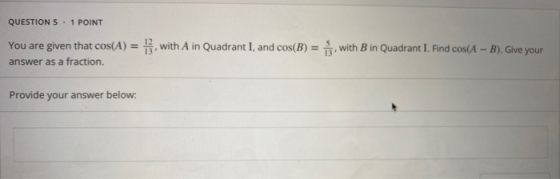 QUESTION 5 . 1 POINT You are given that cos(A) = 1, with A in Quadrant I, and cos(B) = { with B in Quadrant I. Find cos(A - B