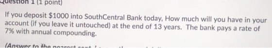 Question 1 (1 point) If you deposit $1000 into South Central Bank today, How much will you have in your account (if you leave