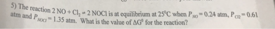 The reaction 2 NO+Cl2 2 NOCl is at equilibrium at 25C when PNo-0.24 atm, Pc 0.61 C12 Poo,-1.35 atm. What is the value of ΔGo