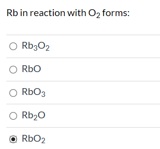 Rb in reaction with O2 forms: O Rb302 Rbo RbO3 O Rb20 O RbO2